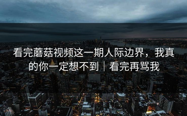 看完蘑菇视频这一期人际边界，我真的你一定想不到｜看完再骂我