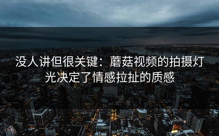 没人讲但很关键：蘑菇视频的拍摄灯光决定了情感拉扯的质感